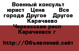 Военный консульт юрист › Цена ­ 1 - Все города Другое » Другое   . Карачаево-Черкесская респ.,Карачаевск г.